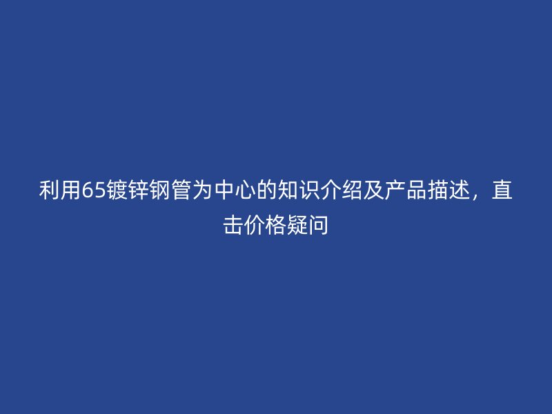 利用65鍍鋅鋼管為中心的知識(shí)介紹及產(chǎn)品描述，直擊價(jià)格疑問
