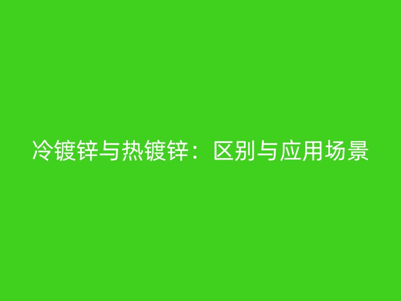 冷鍍鋅與熱鍍鋅：區別與應用場景