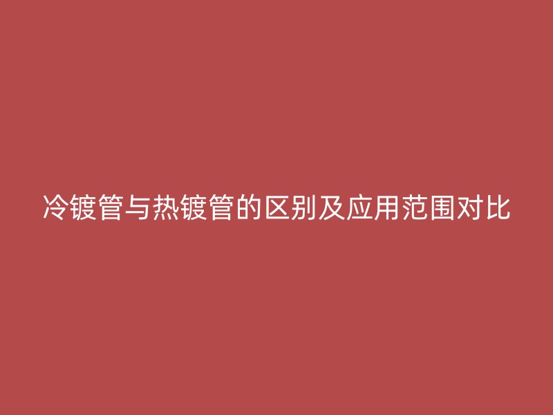 冷鍍管與熱鍍管的區別及應用范圍對比