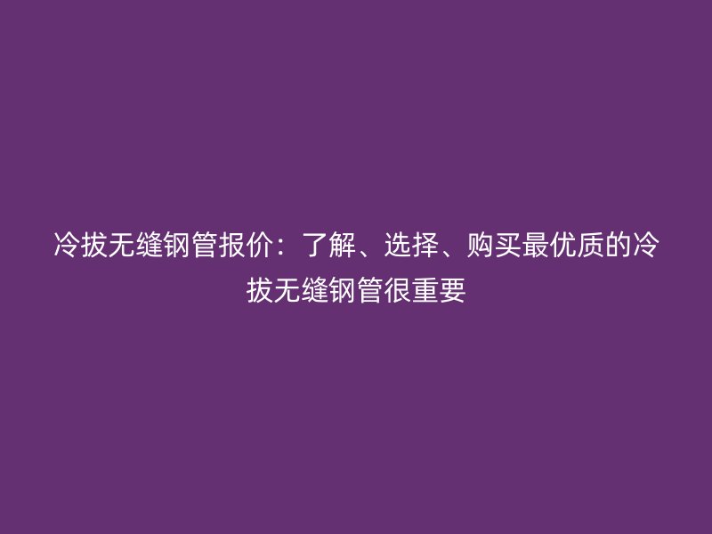 冷拔無(wú)縫鋼管報(bào)價(jià)：了解、選擇、購(gòu)買最優(yōu)質(zhì)的冷拔無(wú)縫鋼管很重要