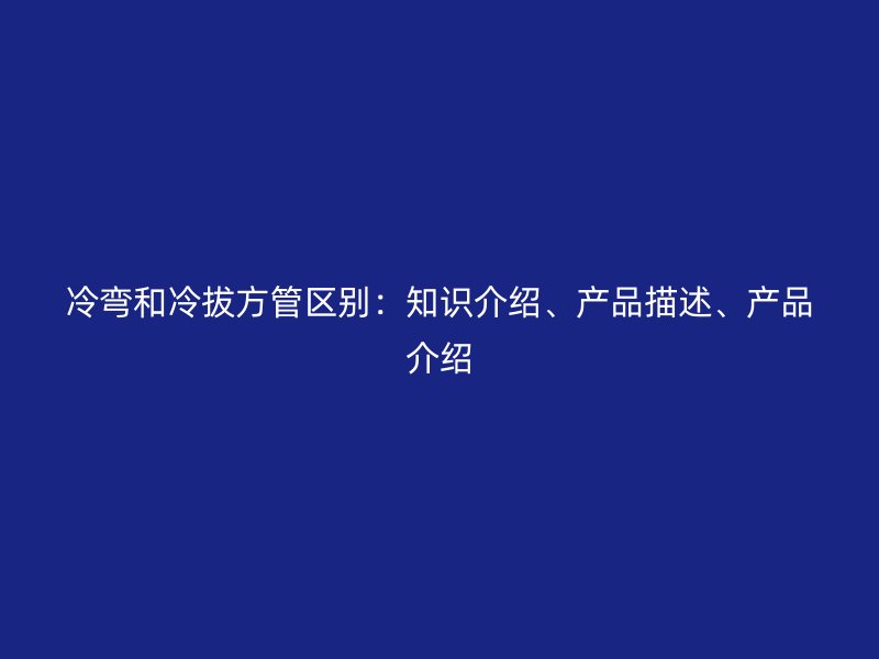 冷彎和冷拔方管區(qū)別：知識介紹、產(chǎn)品描述、產(chǎn)品介紹