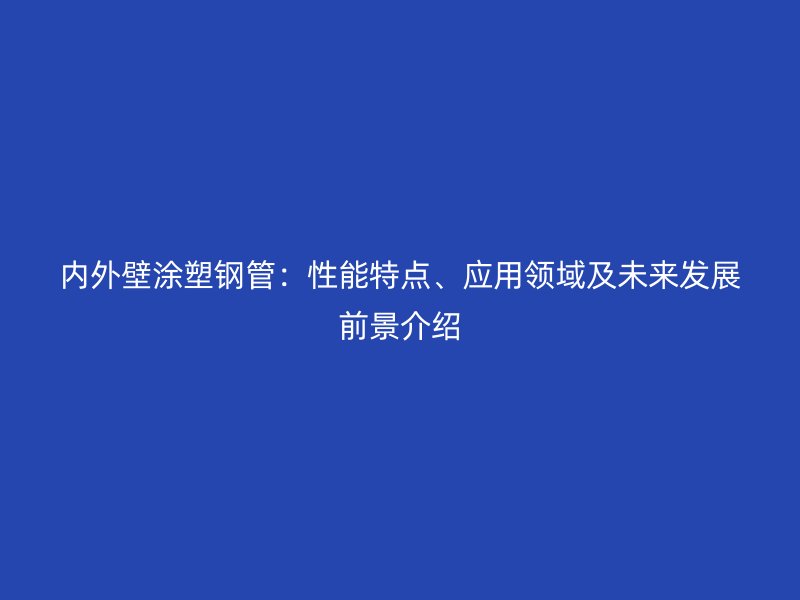 內(nèi)外壁涂塑鋼管：性能特點(diǎn)、應(yīng)用領(lǐng)域及未來(lái)發(fā)展前景介紹