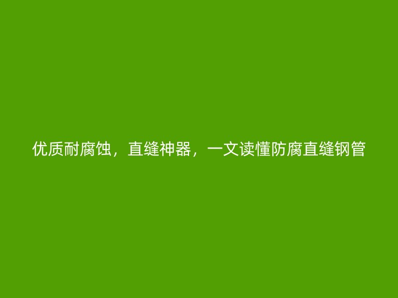 優質耐腐蝕，直縫神器，一文讀懂防腐直縫鋼管