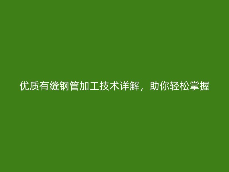 優質有縫鋼管加工技術詳解，助你輕松掌握