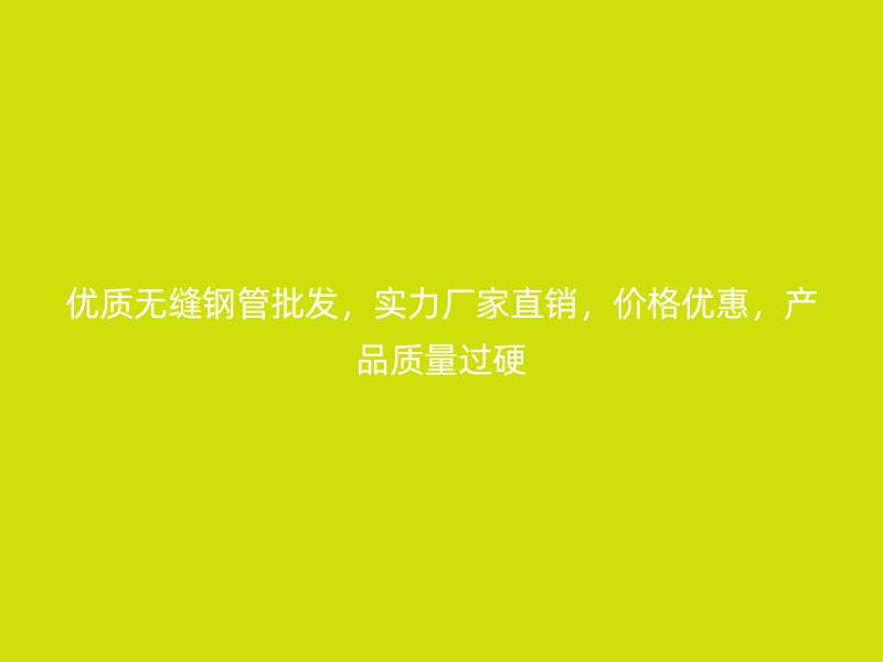 優(yōu)質(zhì)無縫鋼管批發(fā)，實(shí)力廠家直銷，價(jià)格優(yōu)惠，產(chǎn)品質(zhì)量過硬