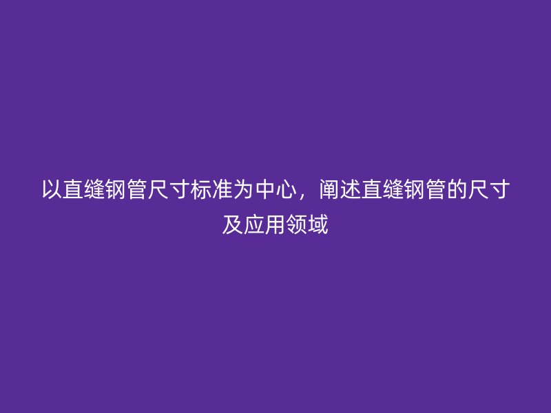 以直縫鋼管尺寸標準為中心，闡述直縫鋼管的尺寸及應用領域