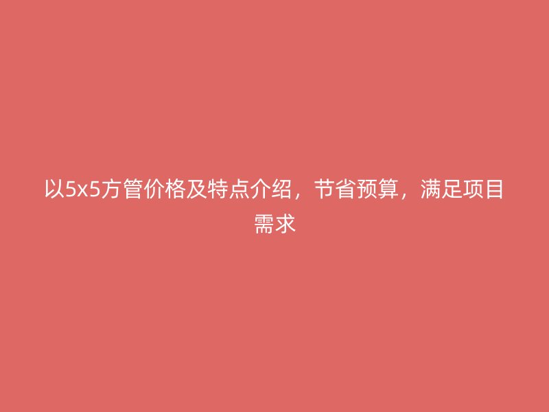 以5x5方管價格及特點介紹，節省預算，滿足項目需求