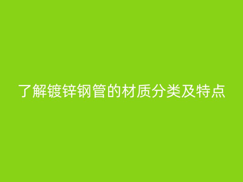 了解鍍鋅鋼管的材質(zhì)分類(lèi)及特點(diǎn)