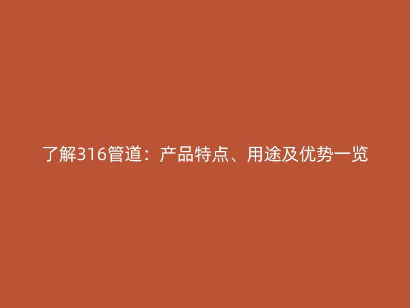 了解316管道：產(chǎn)品特點(diǎn)、用途及優(yōu)勢(shì)一覽
