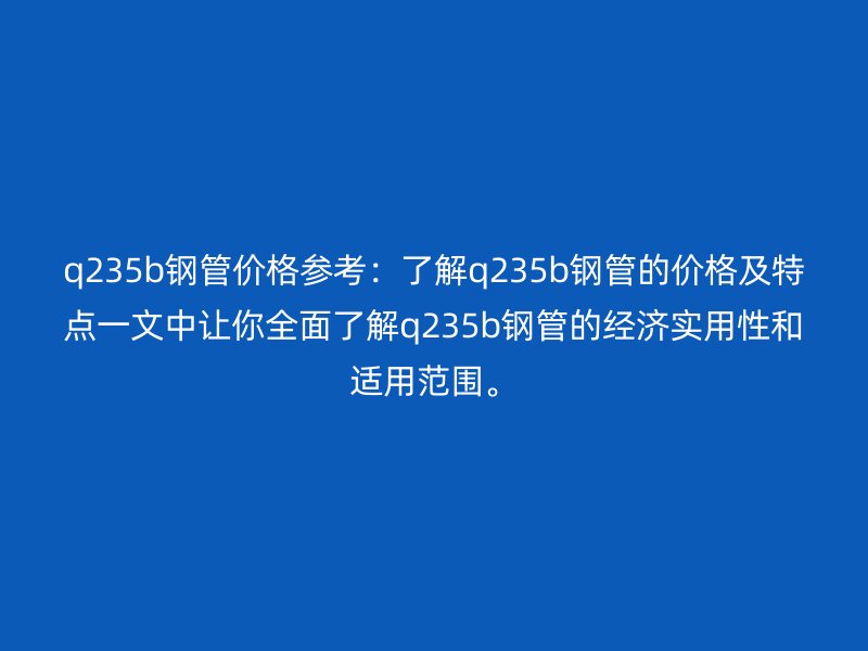q235b鋼管價格參考：了解q235b鋼管的價格及特點一文中讓你全面了解q235b鋼管的經濟實用性和適用范圍。