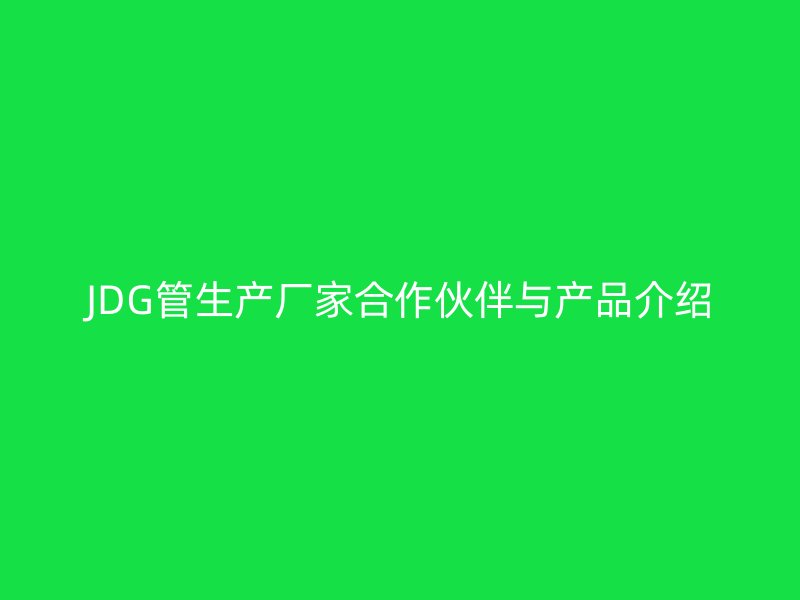 JDG管生產廠家合作伙伴與產品介紹