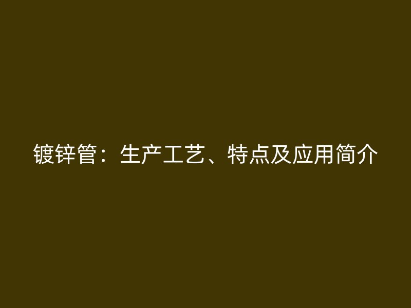 鍍鋅管：生產工藝、特點及應用簡介