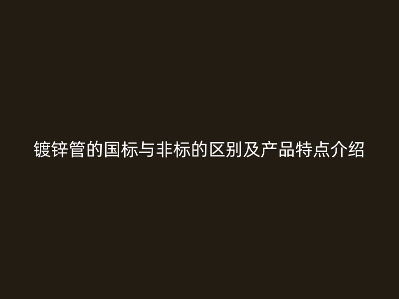 鍍鋅管的國標(biāo)與非標(biāo)的區(qū)別及產(chǎn)品特點介紹