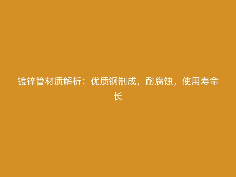 鍍鋅管材質解析：優質鋼制成，耐腐蝕，使用壽命長
