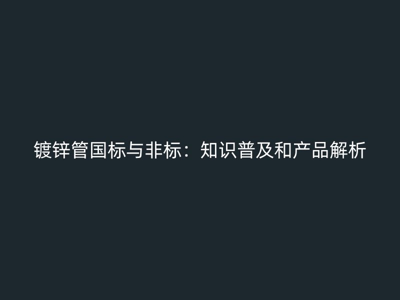 鍍鋅管國標與非標：知識普及和產品解析