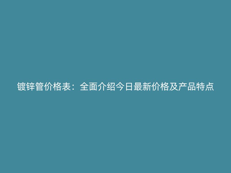 鍍鋅管價格表：全面介紹今日最新價格及產(chǎn)品特點(diǎn)