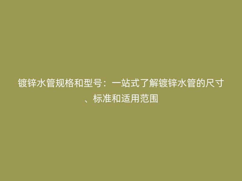 鍍鋅水管規格和型號：一站式了解鍍鋅水管的尺寸、標準和適用范圍