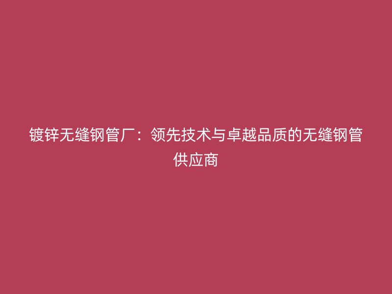 鍍鋅無(wú)縫鋼管廠：領(lǐng)先技術(shù)與卓越品質(zhì)的無(wú)縫鋼管供應(yīng)商