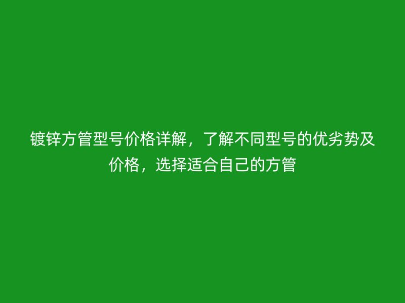 鍍鋅方管型號價格詳解，了解不同型號的優劣勢及價格，選擇適合自己的方管
