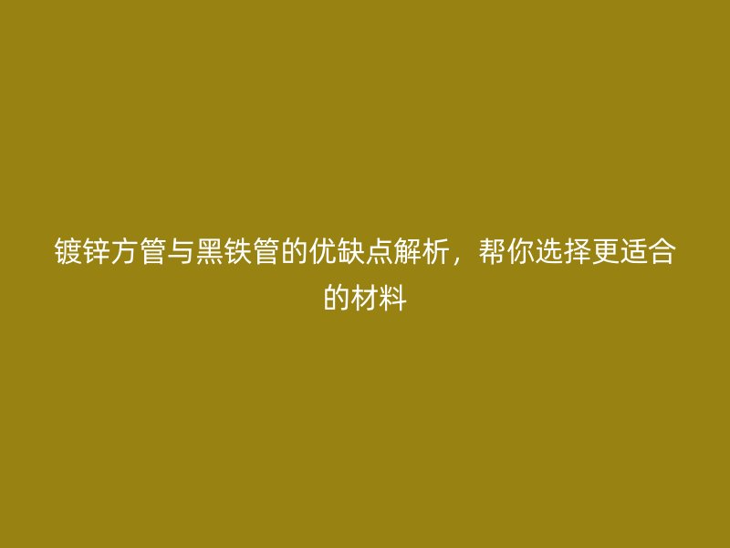 鍍鋅方管與黑鐵管的優(yōu)缺點解析，幫你選擇更適合的材料