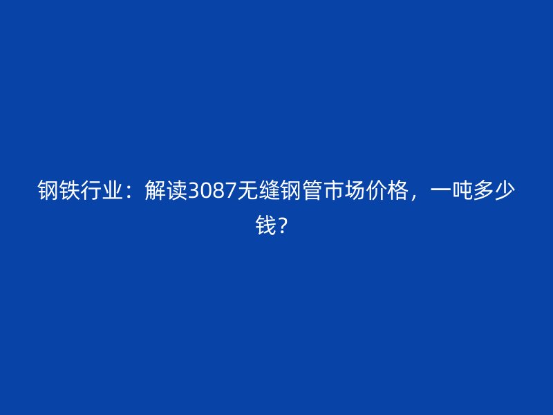 鋼鐵行業(yè)：解讀3087無(wú)縫鋼管市場(chǎng)價(jià)格，一噸多少錢(qián)？