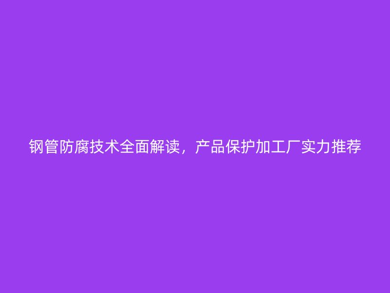 鋼管防腐技術全面解讀，產品保護加工廠實力推薦