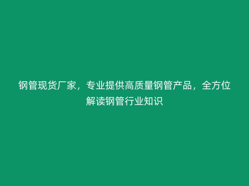 鋼管現(xiàn)貨廠家，專業(yè)提供高質(zhì)量鋼管產(chǎn)品，全方位解讀鋼管行業(yè)知識