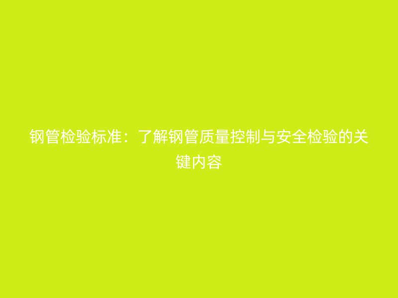 鋼管檢驗標準：了解鋼管質量控制與安全檢驗的關鍵內容