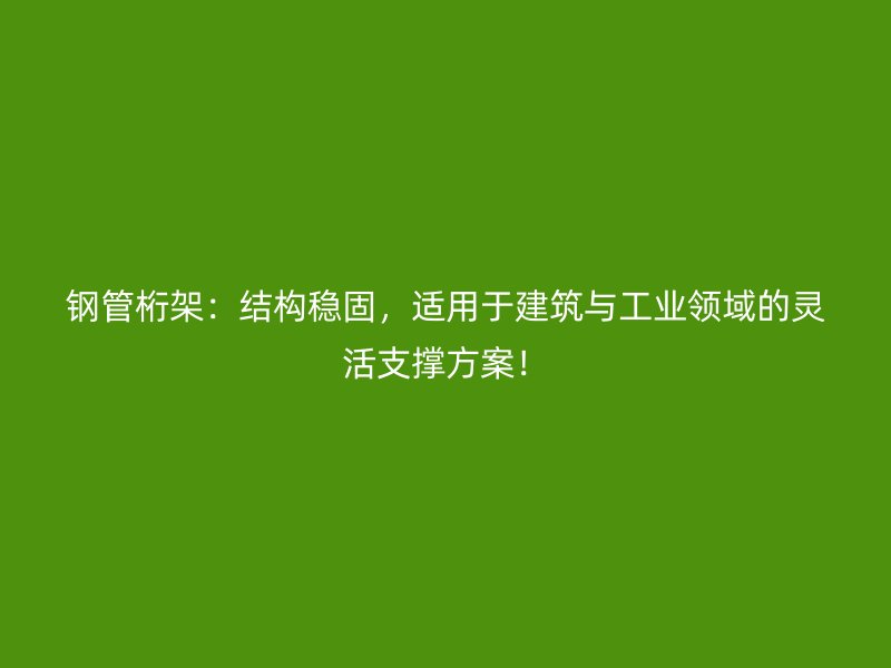 鋼管桁架：結構穩固，適用于建筑與工業領域的靈活支撐方案！