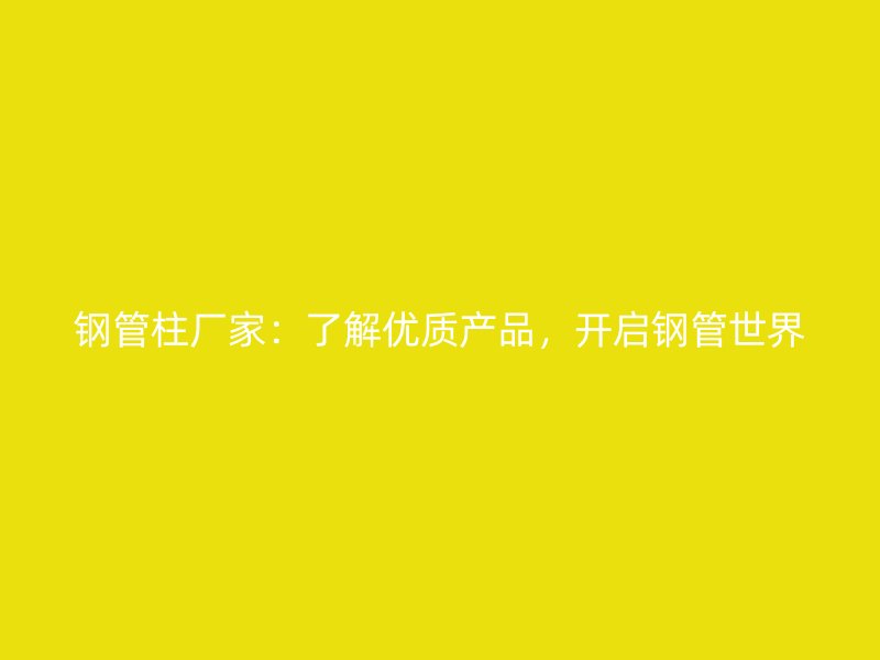 鋼管柱廠家：了解優(yōu)質(zhì)產(chǎn)品，開啟鋼管世界