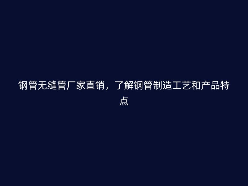 鋼管無縫管廠家直銷，了解鋼管制造工藝和產品特點