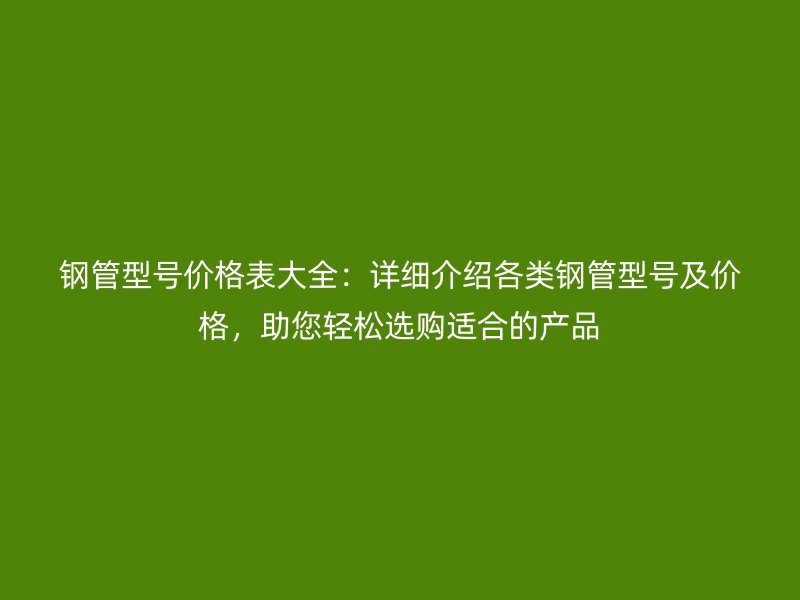 鋼管型號價格表大全：詳細介紹各類鋼管型號及價格，助您輕松選購適合的產品