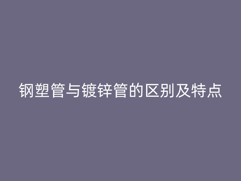 鋼塑管與鍍鋅管的區別及特點
