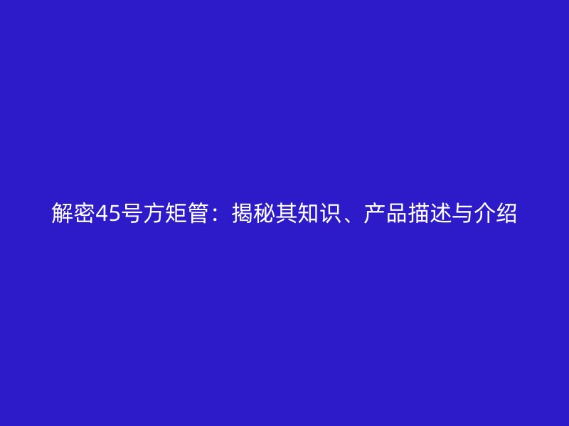 解密45號方矩管：揭秘其知識、產品描述與介紹