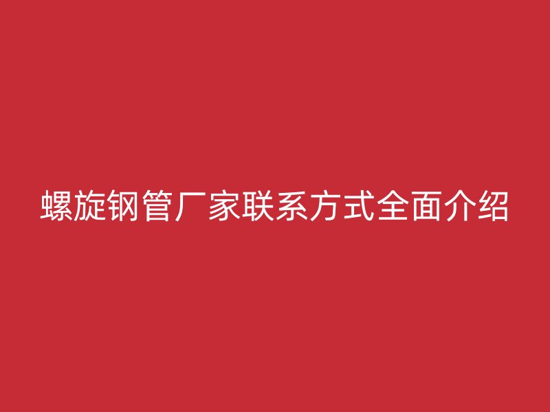 螺旋鋼管廠家聯系方式全面介紹