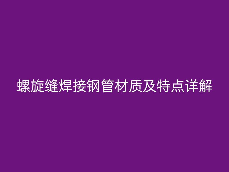螺旋縫焊接鋼管材質(zhì)及特點詳解
