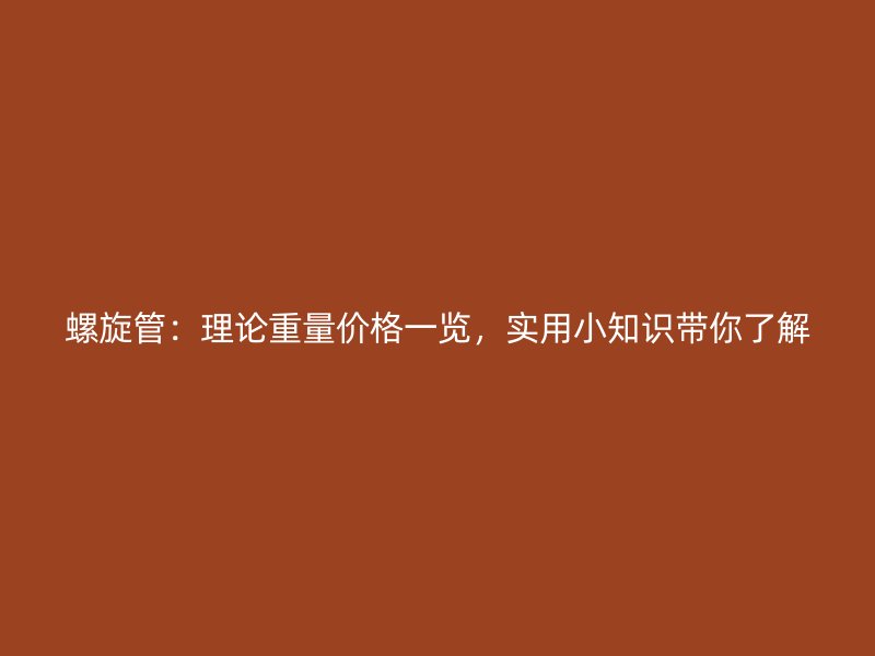 螺旋管：理論重量價格一覽，實用小知識帶你了解