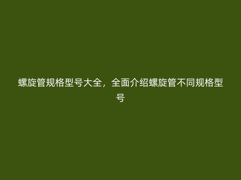 螺旋管規格型號大全，全面介紹螺旋管不同規格型號
