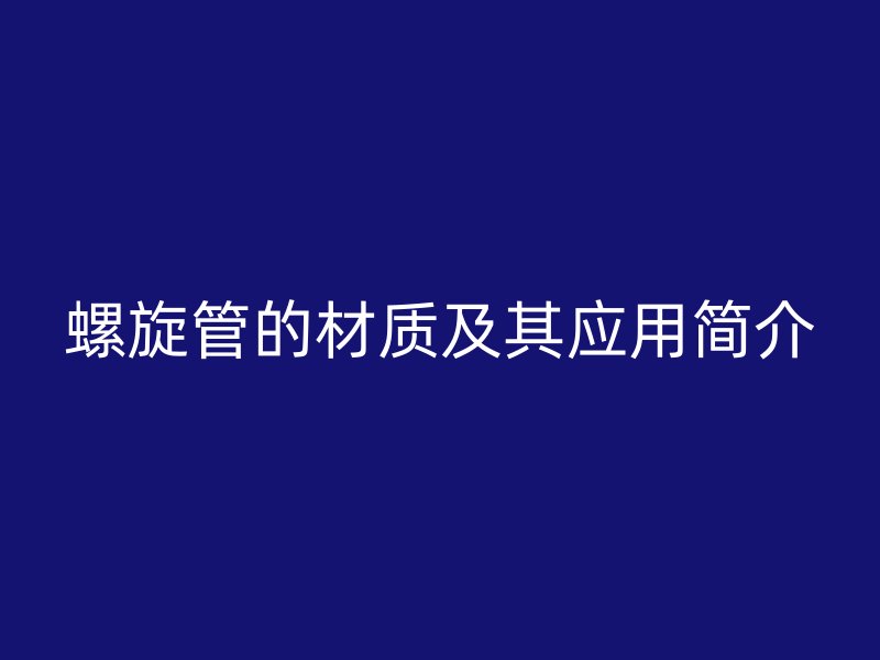螺旋管的材質(zhì)及其應(yīng)用簡(jiǎn)介