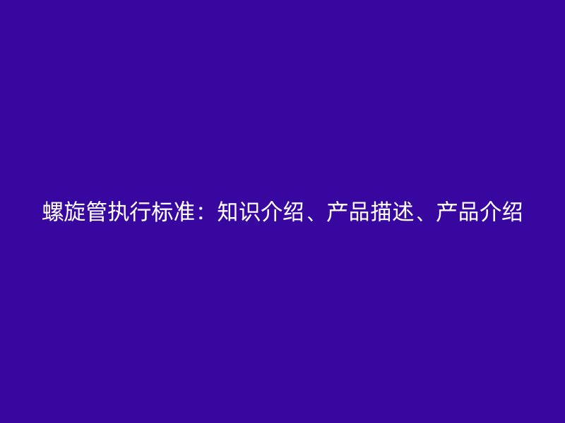 螺旋管執行標準：知識介紹、產品描述、產品介紹