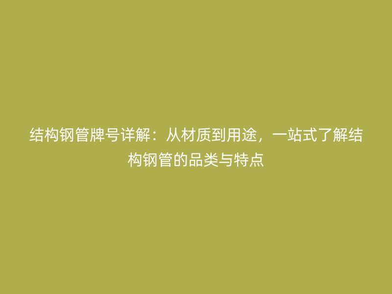 結構鋼管牌號詳解：從材質到用途，一站式了解結構鋼管的品類與特點