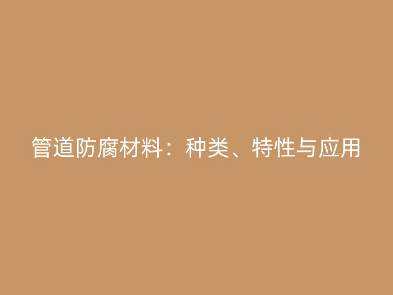 管道防腐材料：種類、特性與應用