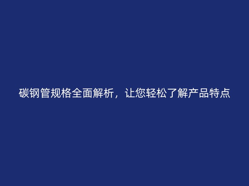 碳鋼管規(guī)格全面解析，讓您輕松了解產(chǎn)品特點(diǎn)