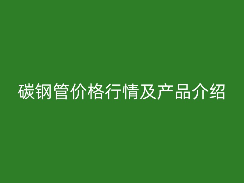 碳鋼管價格行情及產品介紹