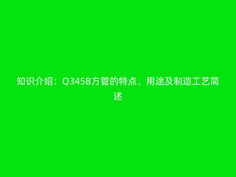 知識介紹:Q345B方管的特點、用途及制造工藝簡述