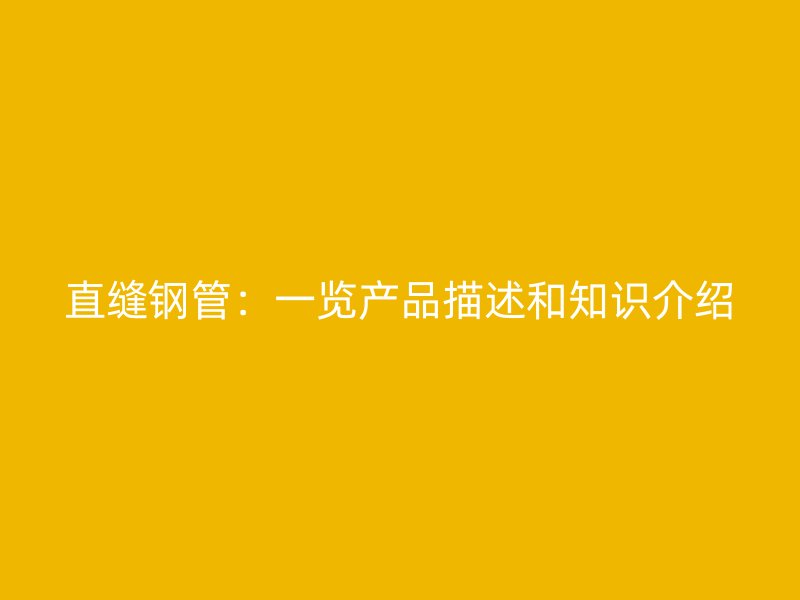 直縫鋼管:一覽產(chǎn)品描述和知識(shí)介紹