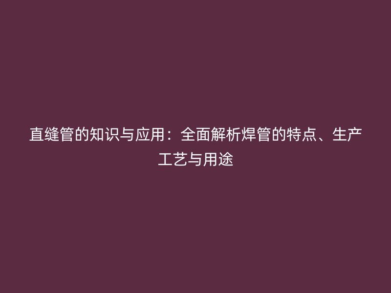 直縫管的知識與應用：全面解析焊管的特點、生產工藝與用途
