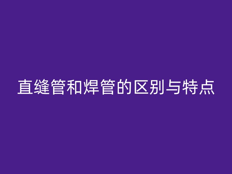 直縫管和焊管的區別與特點
