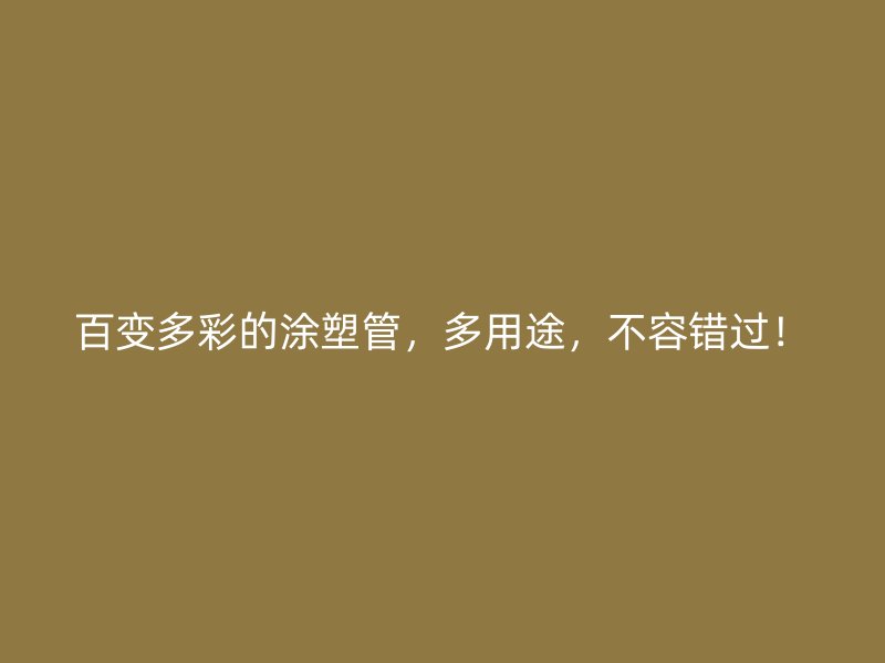 百變多彩的涂塑管，多用途，不容錯(cuò)過！