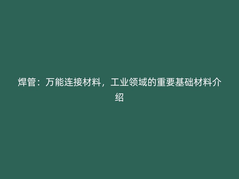 焊管：萬能連接材料，工業(yè)領(lǐng)域的重要基礎(chǔ)材料介紹